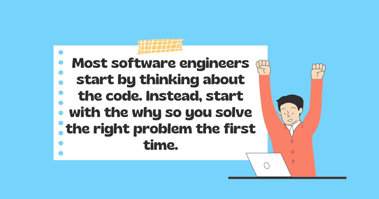 Most software engineers start by thinking about the code. Instead, start with the why so you solve the right problem the first time.